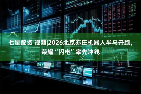 七星配资 视频|2026北京亦庄机器人半马开跑，荣耀“闪电”率先冲线