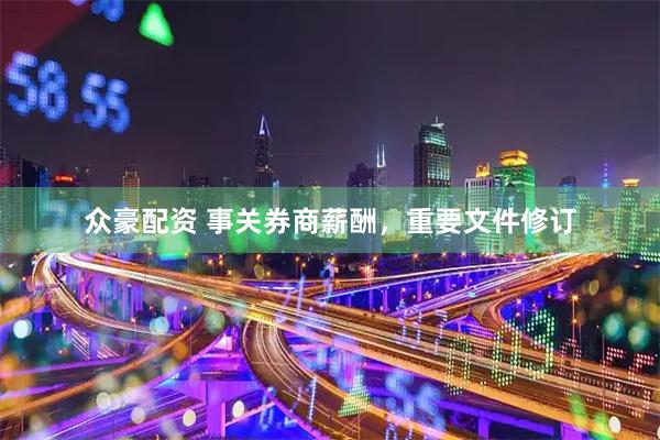 众豪配资 事关券商薪酬，重要文件修订