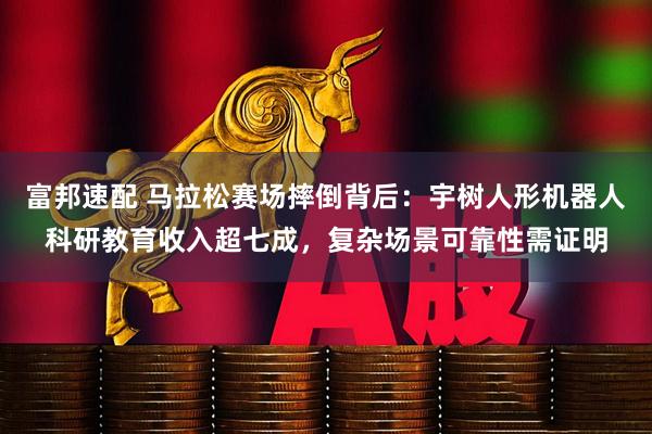 富邦速配 马拉松赛场摔倒背后：宇树人形机器人科研教育收入超七成，复杂场景可靠性需证明