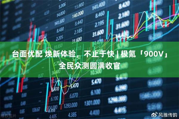 台面优配 焕新体验，不止于快 | 极氪「900V」全民众测圆满收官