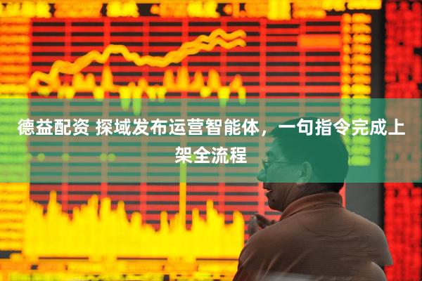 德益配资 探域发布运营智能体,一句指令完成上架全流程