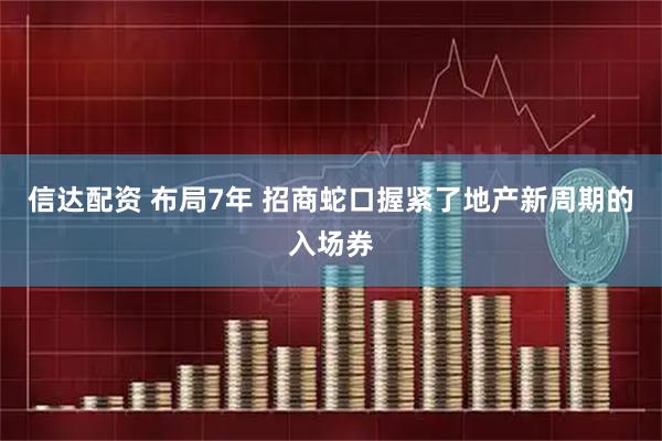信达配资 布局7年 招商蛇口握紧了地产新周期的入场券