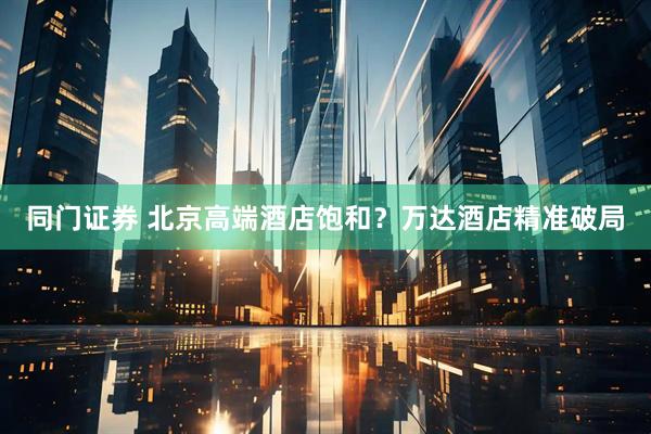 同门证券 北京高端酒店饱和？万达酒店精准破局
