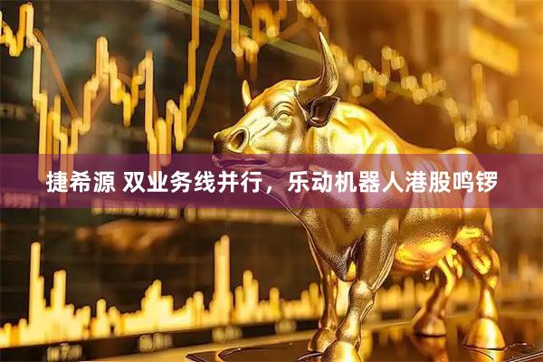 捷希源 双业务线并行,乐动机器人港股鸣锣