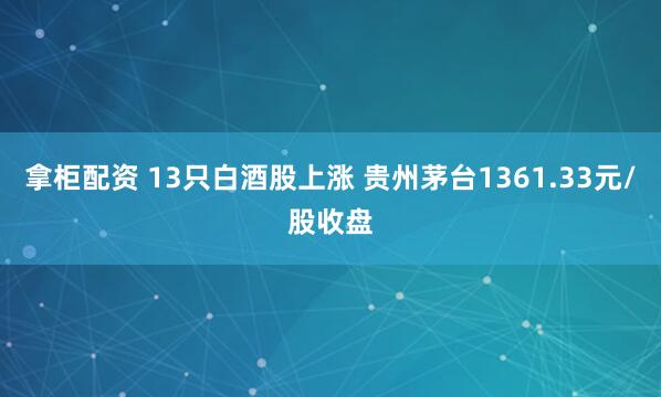 拿柜配资 13只白酒股上涨 贵州茅台1361.33元/股收盘