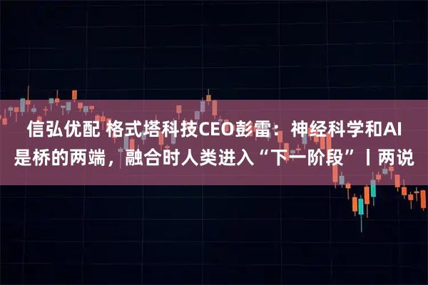 信弘优配 格式塔科技CEO彭雷：神经科学和AI是桥的两端，融合时人类进入“下一阶段”丨两说