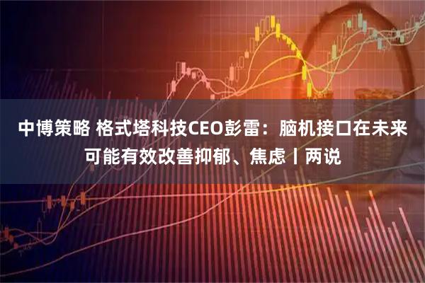 中博策略 格式塔科技CEO彭雷：脑机接口在未来可能有效改善抑郁、焦虑丨两说