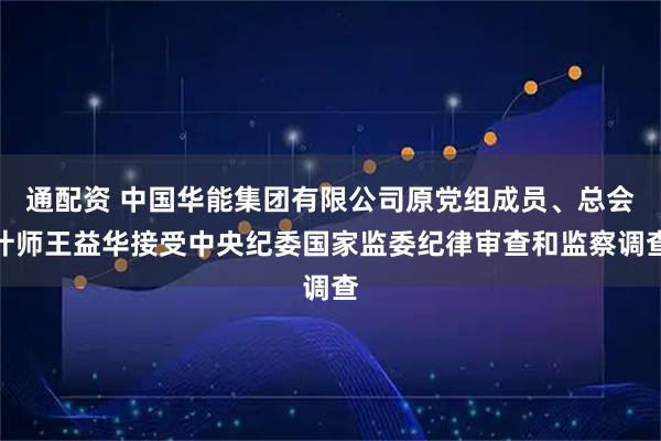 通配资 中国华能集团有限公司原党组成员、总会计师王益华接受中央纪委国家监委纪律审查和监察调查