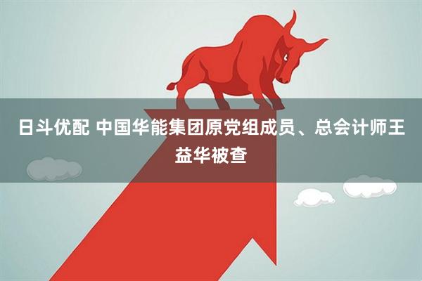 日斗优配 中国华能集团原党组成员、总会计师王益华被查