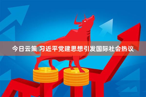 今日云策 习近平党建思想引发国际社会热议