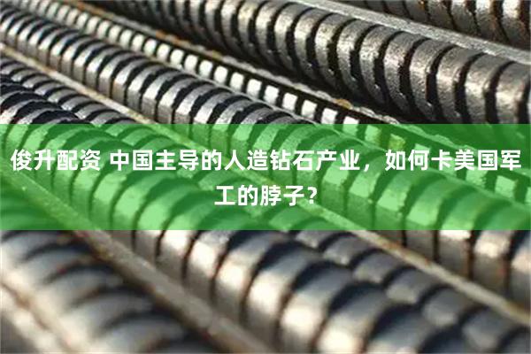 俊升配资 中国主导的人造钻石产业，如何卡美国军工的脖子？