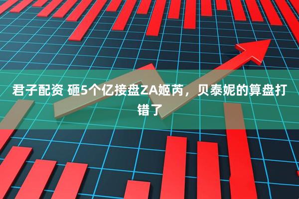 君子配资 砸5个亿接盘ZA姬芮，贝泰妮的算盘打错了