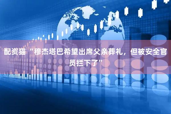 配资猫 “穆杰塔巴希望出席父亲葬礼，但被安全官员拦下了”