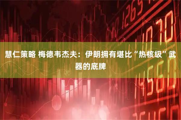 慧仁策略 梅德韦杰夫：伊朗拥有堪比“热核级”武器的底牌