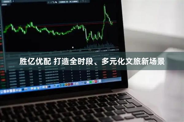 胜亿优配 打造全时段、多元化文旅新场景
