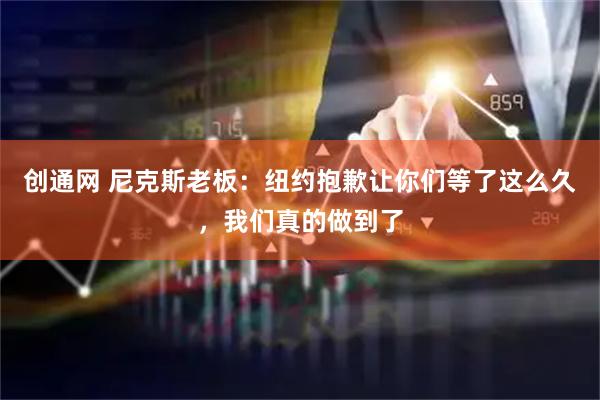 创通网 尼克斯老板：纽约抱歉让你们等了这么久，我们真的做到了