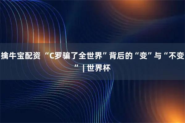 擒牛宝配资 “C罗骗了全世界”背后的“变”与“不变” | 世界杯