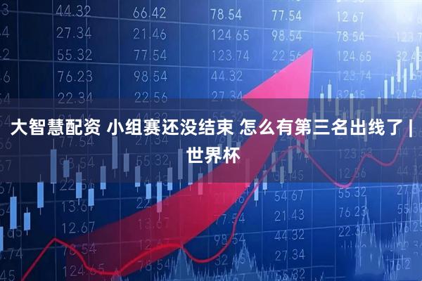 大智慧配资 小组赛还没结束 怎么有第三名出线了 | 世界杯