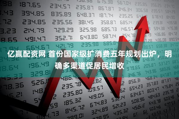 亿赢配资网 首份国家级扩消费五年规划出炉，明确多渠道促居民增收