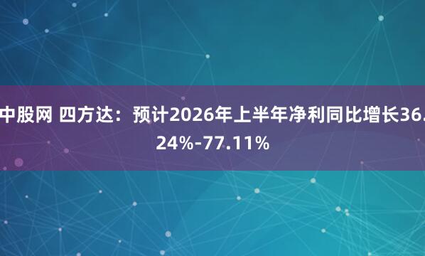 中股网 四方达：预计2026年上半年净利同比增长36.24%-77.11%
