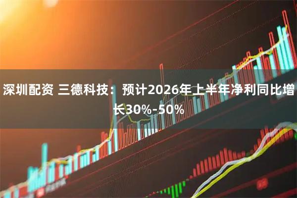 深圳配资 三德科技：预计2026年上半年净利同比增长30%-50%