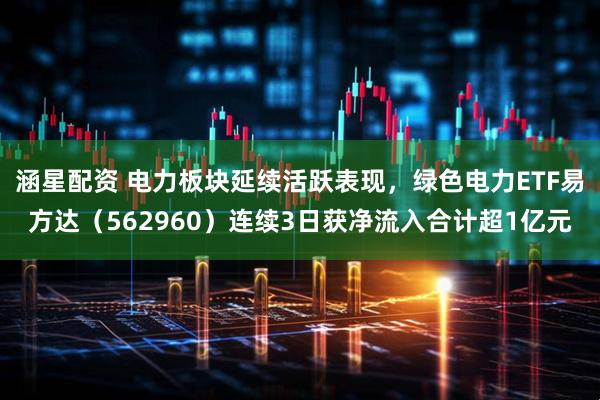 涵星配资 电力板块延续活跃表现，绿色电力ETF易方达（562960）连续3日获净流入合计超1亿元