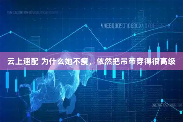 云上速配 为什么她不瘦，依然把吊带穿得很高级
