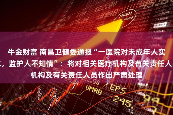 牛金财富 南昌卫健委通报“一医院对未成年人实施终止妊娠手术，监护人不知情”：将对相关医疗机构及有关责任人员作出严肃处理