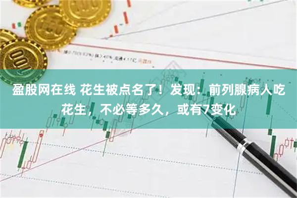 盈股网在线 花生被点名了！发现：前列腺病人吃花生，不必等多久，或有7变化
