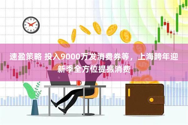 速盈策略 投入9000万发消费券等，上海跨年迎新季全方位提振消费