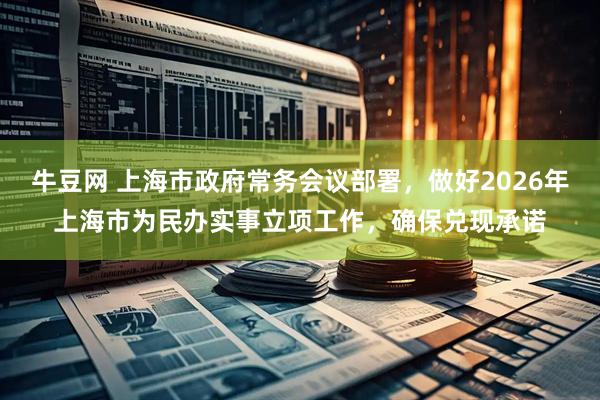 牛豆网 上海市政府常务会议部署，做好2026年上海市为民办实事立项工作，确保兑现承诺