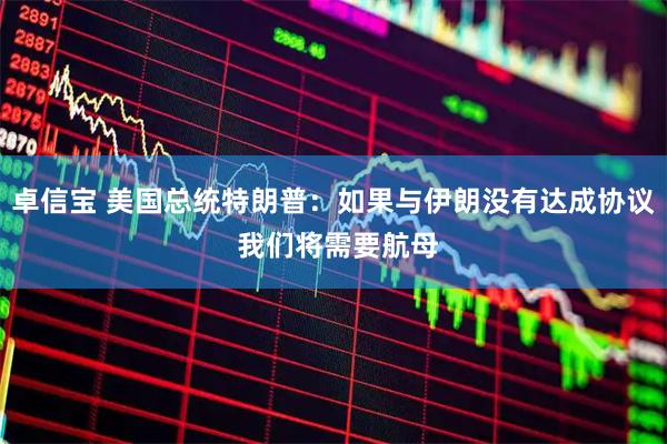 卓信宝 美国总统特朗普：如果与伊朗没有达成协议 我们将需要航母