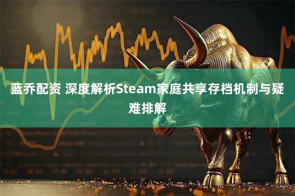 蓝乔配资 深度解析Steam家庭共享存档机制与疑难排解