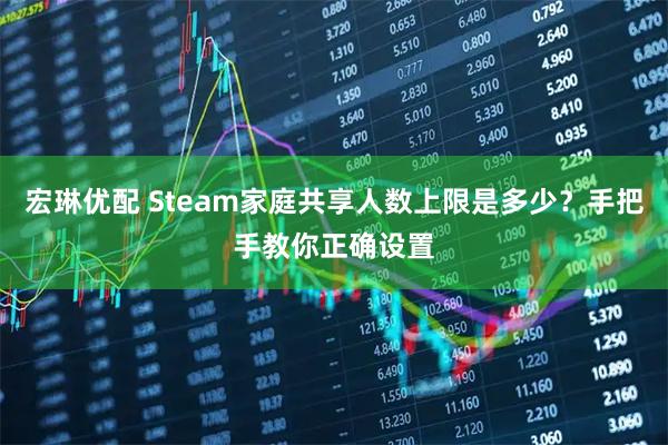 宏琳优配 Steam家庭共享人数上限是多少？手把手教你正确设置