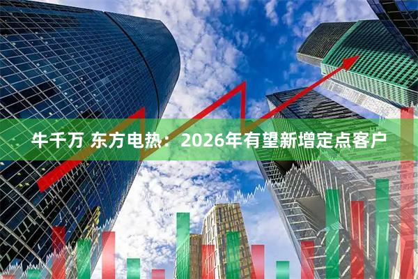牛千万 东方电热：2026年有望新增定点客户