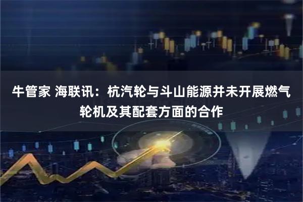 牛管家 海联讯：杭汽轮与斗山能源并未开展燃气轮机及其配套方面的合作