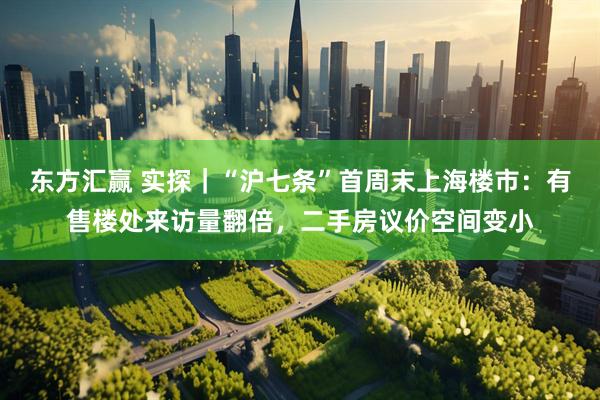 东方汇赢 实探｜“沪七条”首周末上海楼市：有售楼处来访量翻倍，二手房议价空间变小