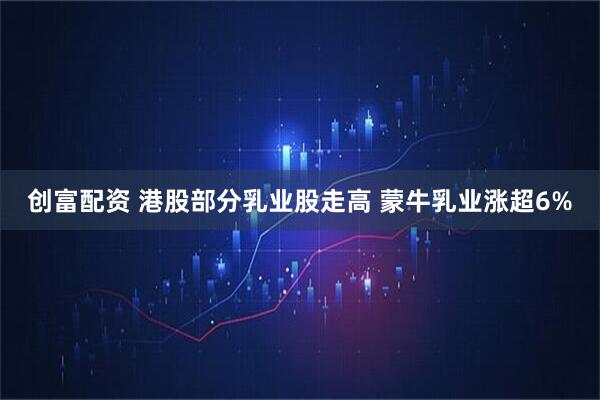 创富配资 港股部分乳业股走高 蒙牛乳业涨超6%