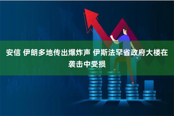 安信 伊朗多地传出爆炸声 伊斯法罕省政府大楼在袭击中受损