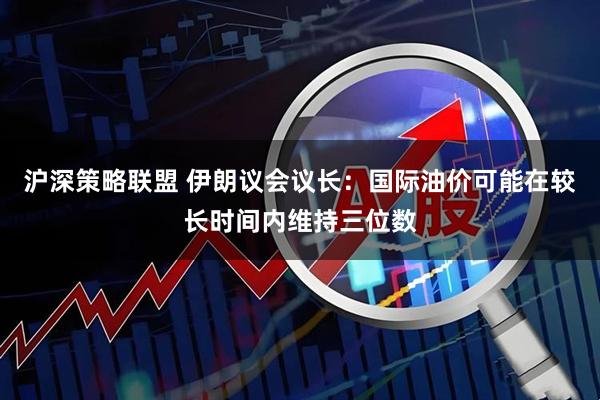 沪深策略联盟 伊朗议会议长：国际油价可能在较长时间内维持三位数