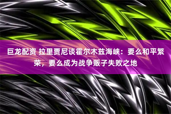巨龙配资 拉里贾尼谈霍尔木兹海峡：要么和平繁荣，要么成为战争贩子失败之地