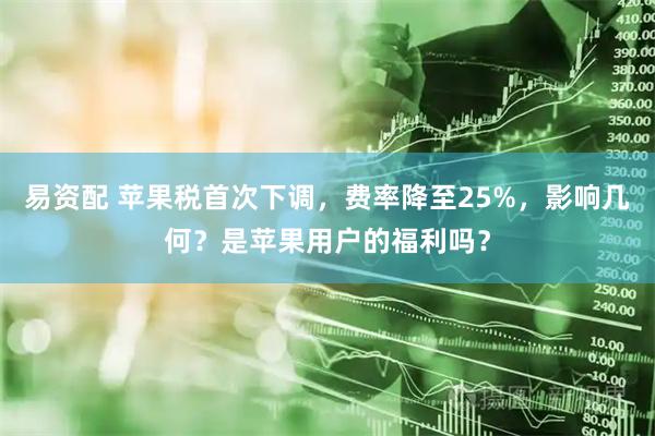 易资配 苹果税首次下调，费率降至25%，影响几何？是苹果用户的福利吗？