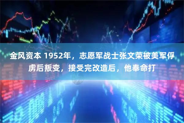 金风资本 1952年，志愿军战士张文荣被美军俘虏后叛变，接受完改造后，他奉命打