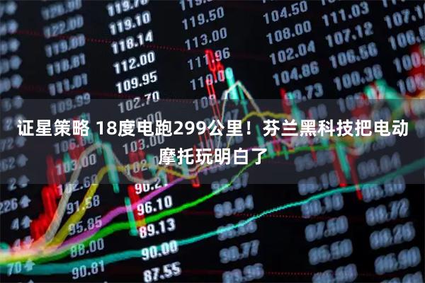 证星策略 18度电跑299公里！芬兰黑科技把电动摩托玩明白了