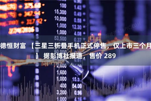 德恒财富 【三星三折叠手机正式停售，仅上市三个月】 据彭博社报道，售价 289