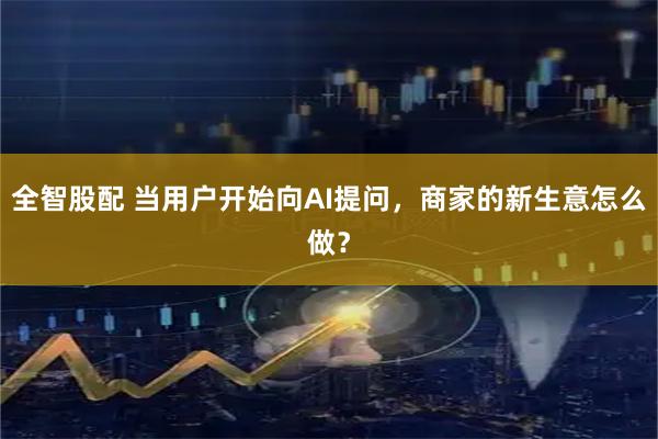 全智股配 当用户开始向AI提问，商家的新生意怎么做？