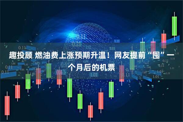 趣投顾 燃油费上涨预期升温！网友提前“囤”一个月后的机票