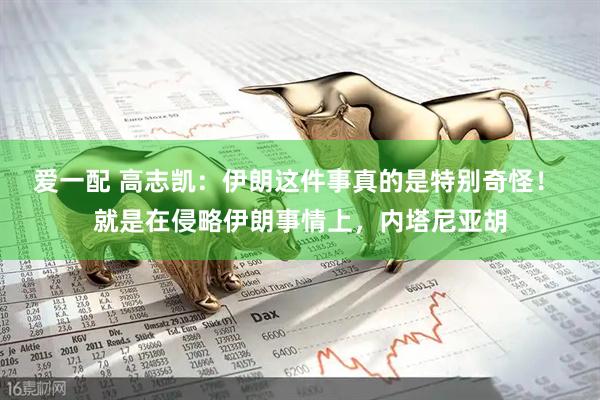 爱一配 高志凯：伊朗这件事真的是特别奇怪！ 就是在侵略伊朗事情上，内塔尼亚胡