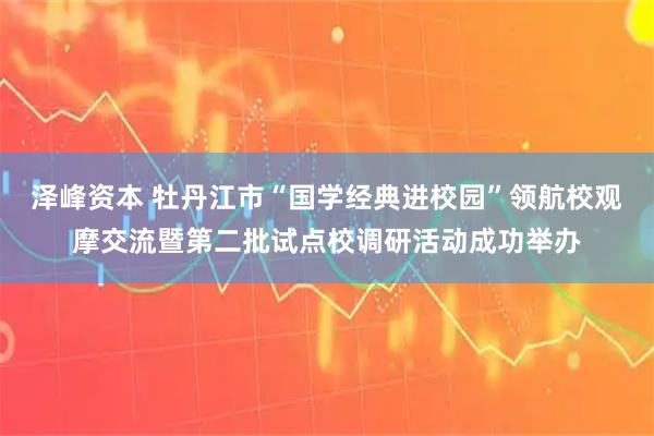 泽峰资本 牡丹江市“国学经典进校园”领航校观摩交流暨第二批试点校调研活动成功举办
