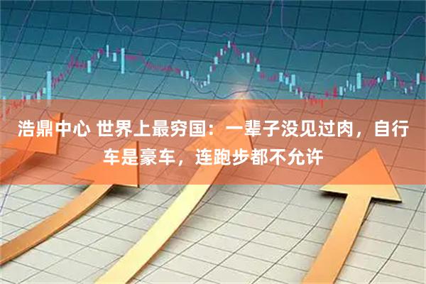 浩鼎中心 世界上最穷国：一辈子没见过肉，自行车是豪车，连跑步都不允许
